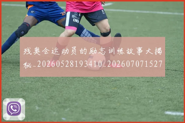 残奥会运动员的励志训练故事大揭秘_20260528193410_20260707152748