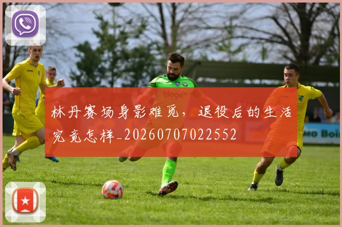 林丹赛场身影难觅,退役后的生活究竟怎样_20260707022552