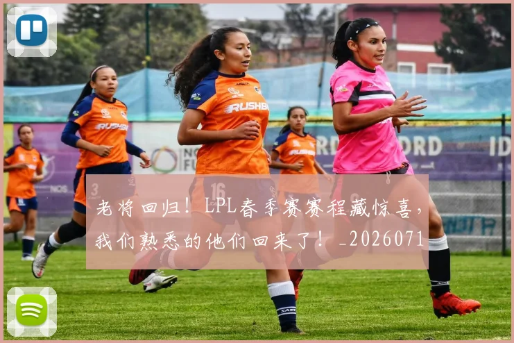 老将回归！LPL春季赛赛程藏惊喜，我们熟悉的他们回来了！_20260710004034