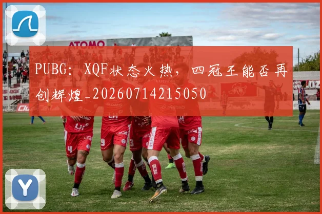 PUBG：XQF状态火热，四冠王能否再创辉煌_20260714215050