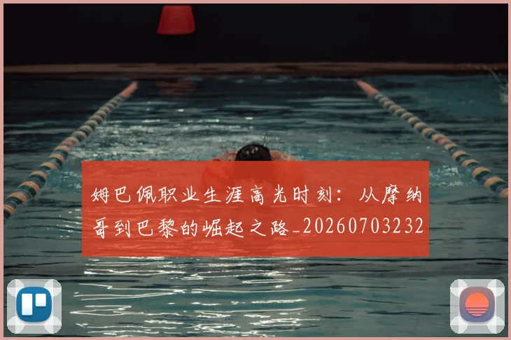 姆巴佩职业生涯高光时刻：从摩纳哥到巴黎的崛起之路_20260703232109