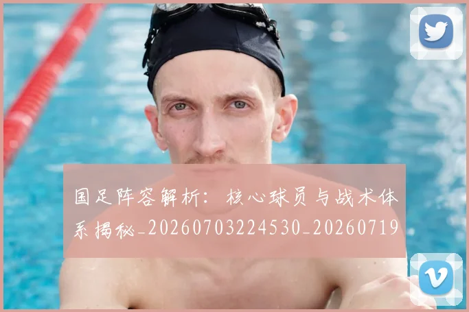 国足阵容解析：核心球员与战术体系揭秘_20260703224530_20260719165542