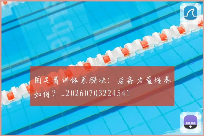 国足青训体系现状：后备力量培养如何？_20260703224541