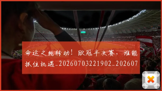 命运之轮转动！欧冠半决赛，谁能抓住机遇_20260703221902_20260720175956