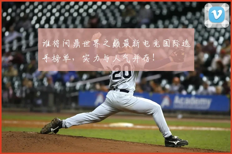 谁将问鼎世界之巅最新电竞国际选手榜单，实力与人气并存！