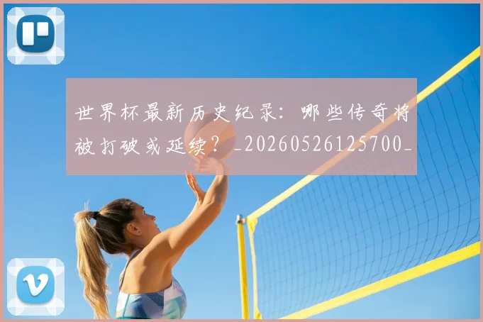 世界杯最新历史纪录:哪些传奇将被打破或延续?_20260526125700_20260702174414