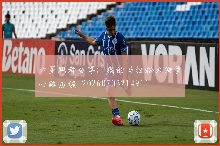 六星跑者分享：我的马拉松大满贯心路历程_20260703214911