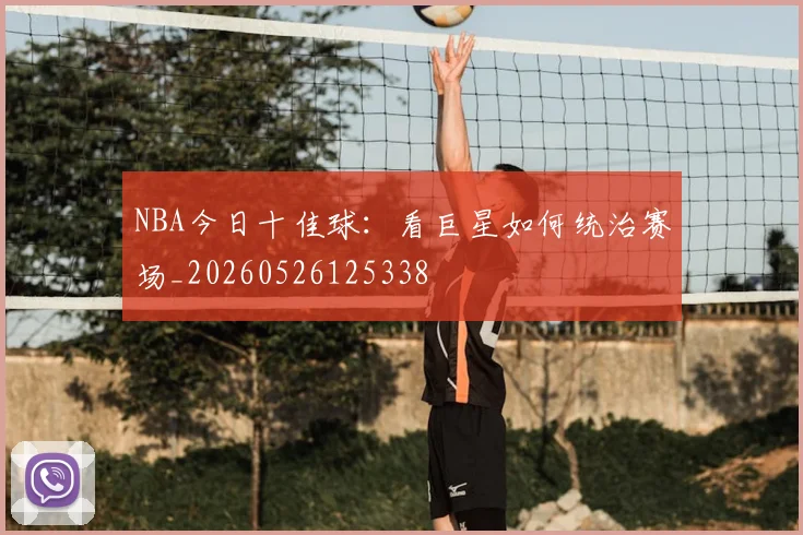 NBA今日十佳球:看巨星如何统治赛场_20260526125338