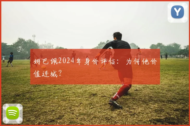 姆巴佩2024年身价评估:为何他价值连城?