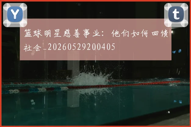 篮球明星慈善事业：他们如何回馈社会_20260529200405