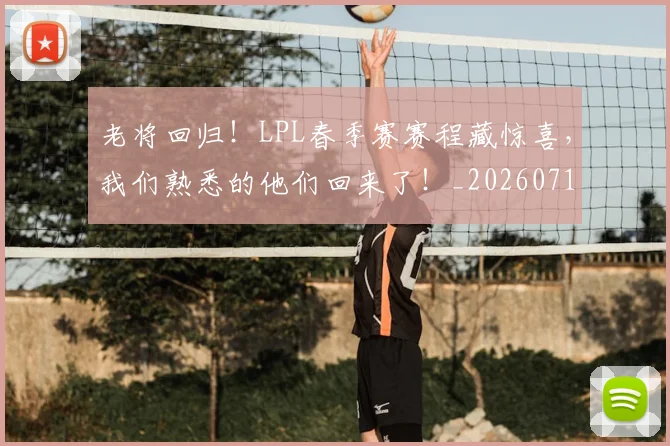 老将回归！LPL春季赛赛程藏惊喜，我们熟悉的他们回来了！_20260710004034