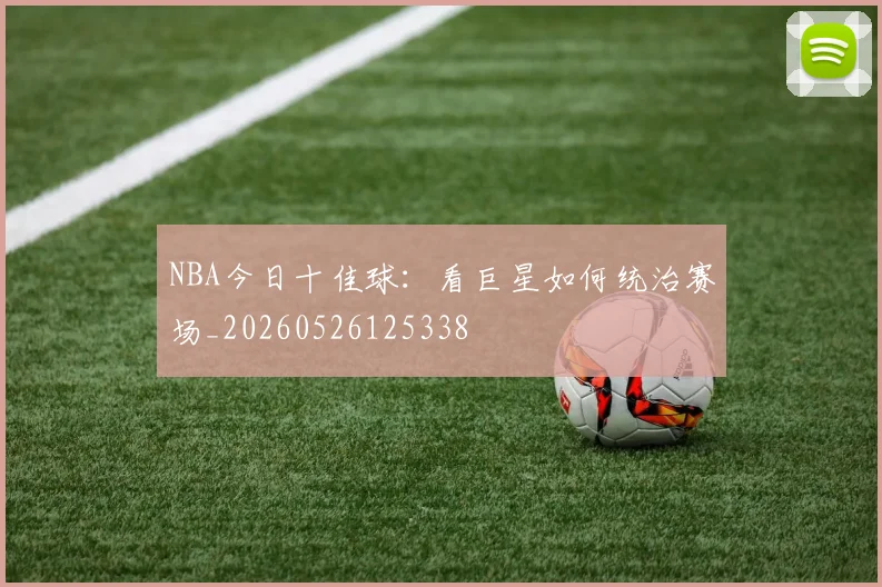 NBA今日十佳球：看巨星如何统治赛场_20260526125338
