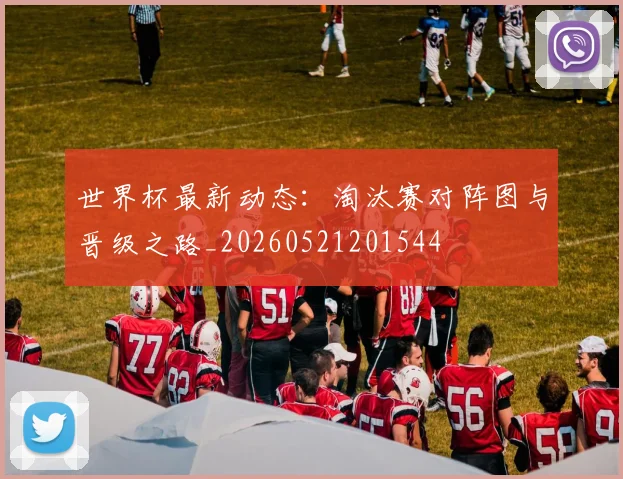 世界杯最新动态:淘汰赛对阵图与晋级之路_20260521201544