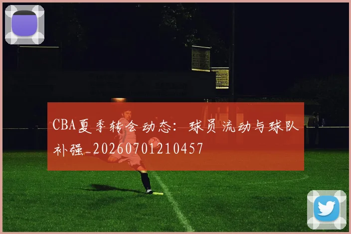 CBA夏季转会动态：球员流动与球队补强_20260701210457