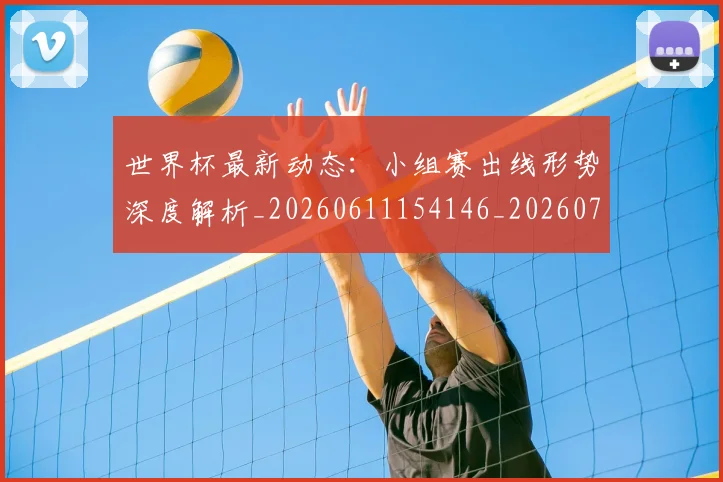 世界杯最新动态：小组赛出线形势深度解析_20260611154146_20260702174055_20260715191019