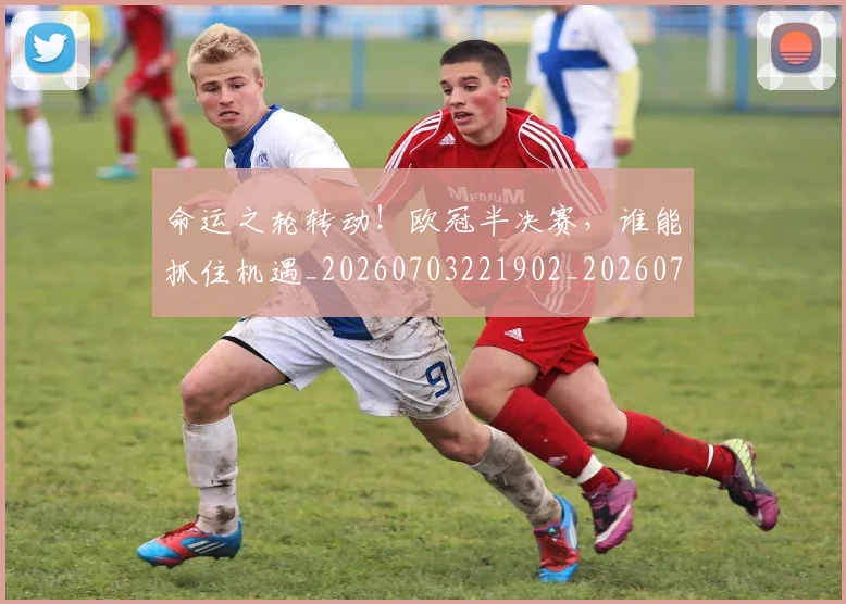 命运之轮转动!欧冠半决赛,谁能抓住机遇_20260703221902_20260720175956