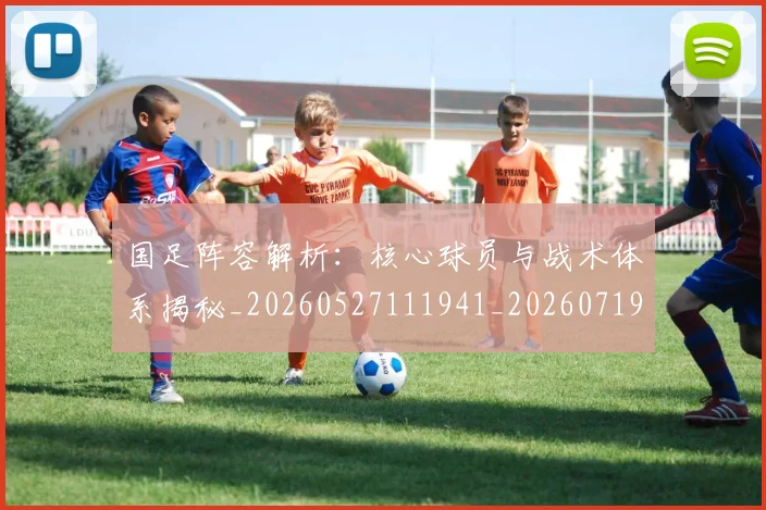 国足阵容解析:核心球员与战术体系揭秘_20260527111941_20260719165539