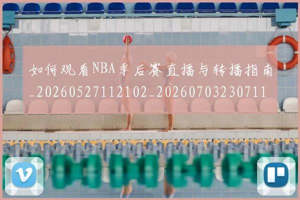 如何观看NBA季后赛直播与转播指南_20260527112102_20260703230711_20260720183021