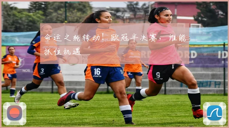 命运之轮转动！欧冠半决赛，谁能抓住机遇
