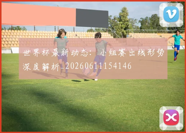 世界杯最新动态：小组赛出线形势深度解析_20260611154146