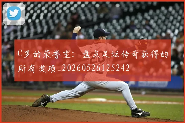 C罗的荣誉室：盘点足坛传奇获得的所有奖项_20260526125242