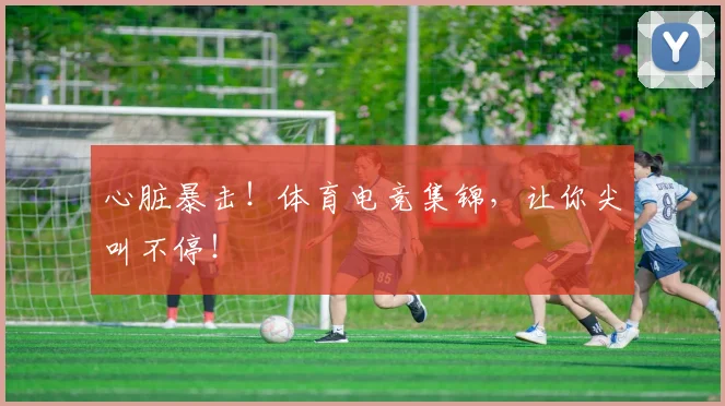 心脏暴击！体育电竞集锦，让你尖叫不停！