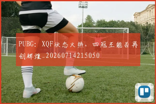 PUBG：XQF状态火热，四冠王能否再创辉煌_20260714215050