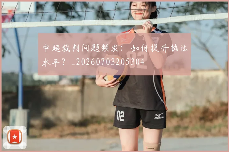 中超裁判问题频发：如何提升执法水平？_20260703205304