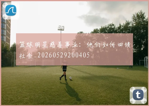 篮球明星慈善事业：他们如何回馈社会_20260529200405