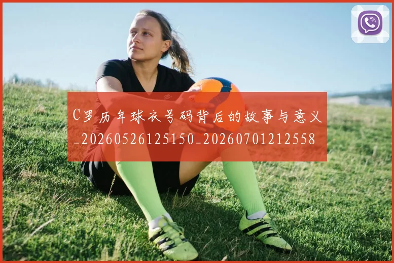 C罗历年球衣号码背后的故事与意义_20260526125150_20260701212558