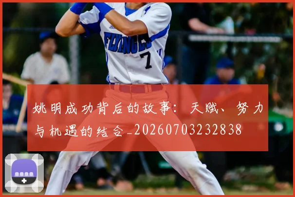 姚明成功背后的故事:天赋、努力与机遇的结合_20260703232838