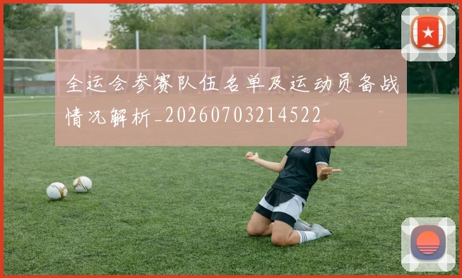 全运会参赛队伍名单及运动员备战情况解析_20260703214522