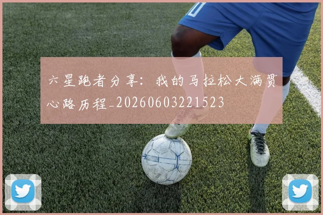 六星跑者分享：我的马拉松大满贯心路历程_20260603221523