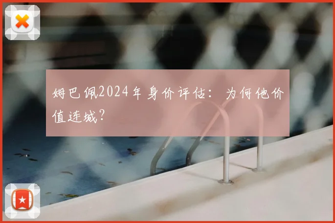 姆巴佩2024年身价评估：为何他价值连城？