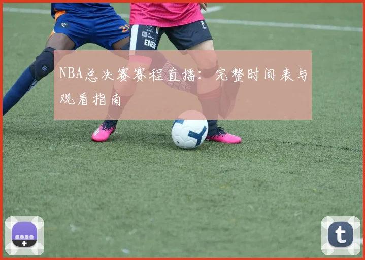 NBA总决赛赛程直播:完整时间表与观看指南
