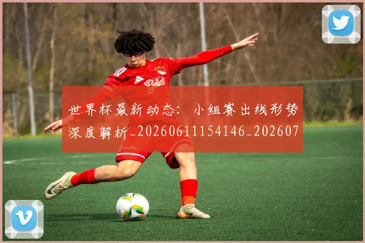 世界杯最新动态:小组赛出线形势深度解析_20260611154146_20260702174055_20260715191019