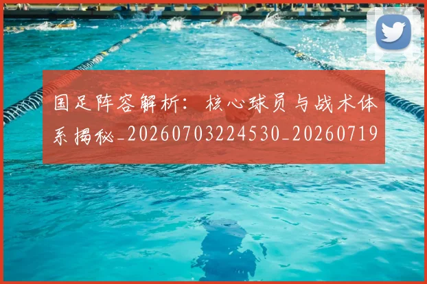 国足阵容解析:核心球员与战术体系揭秘_20260703224530_20260719165542
