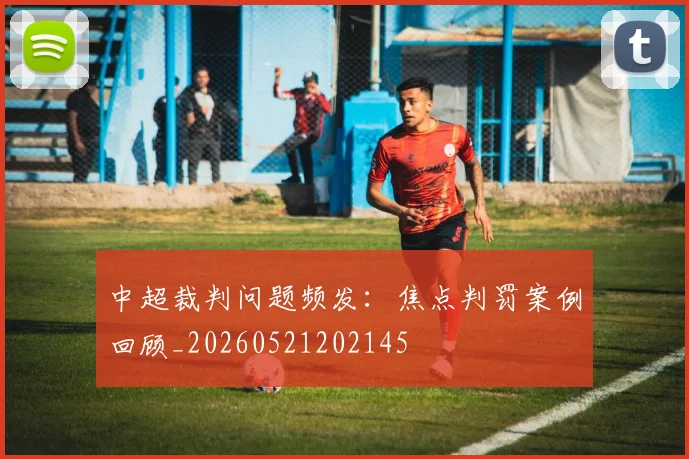 中超裁判问题频发：焦点判罚案例回顾_20260521202145