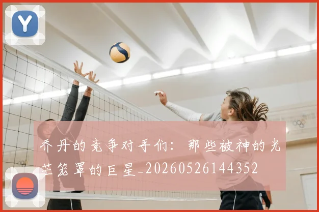 乔丹的竞争对手们：那些被神的光芒笼罩的巨星_20260526144352