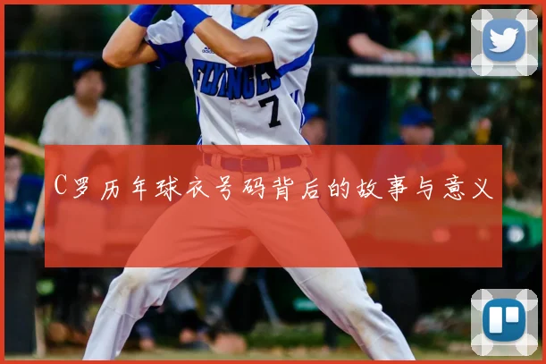 C罗历年球衣号码背后的故事与意义