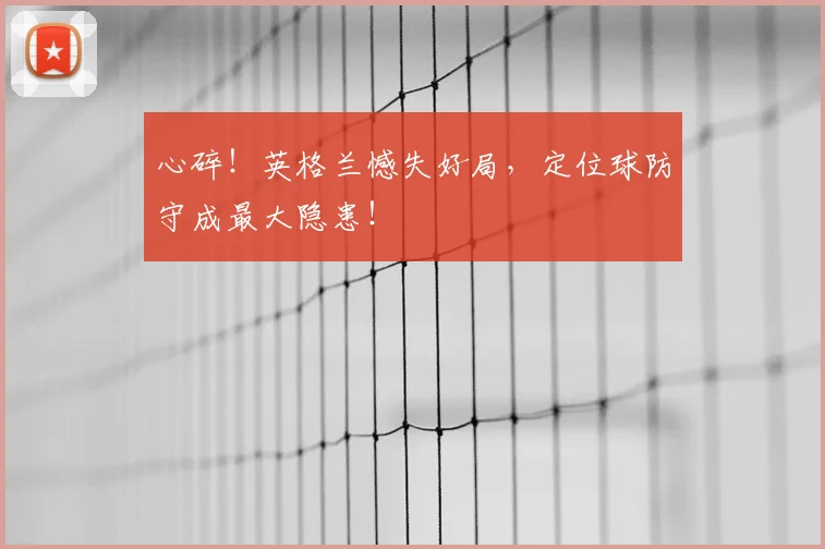 心碎！英格兰憾失好局，定位球防守成最大隐患！