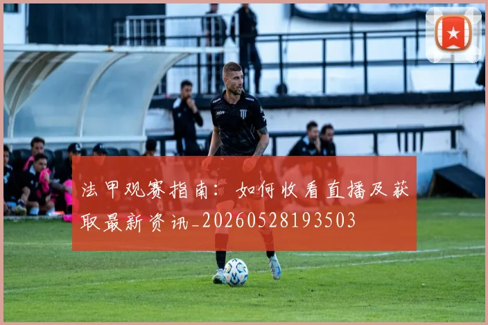 法甲观赛指南:如何收看直播及获取最新资讯_20260528193503