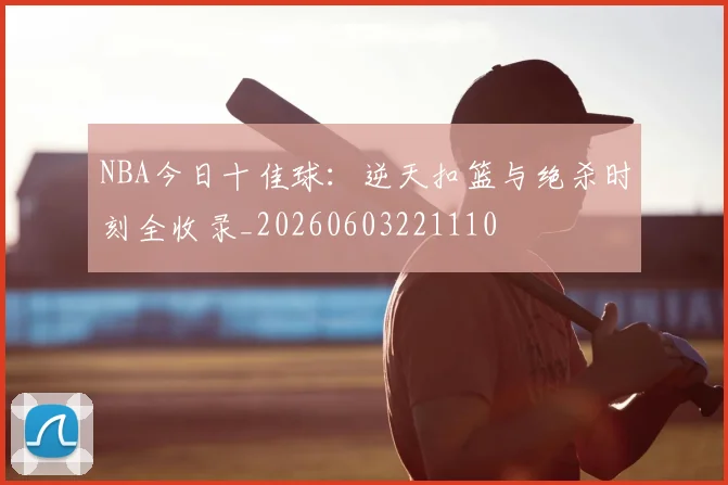 NBA今日十佳球：逆天扣篮与绝杀时刻全收录_20260603221110