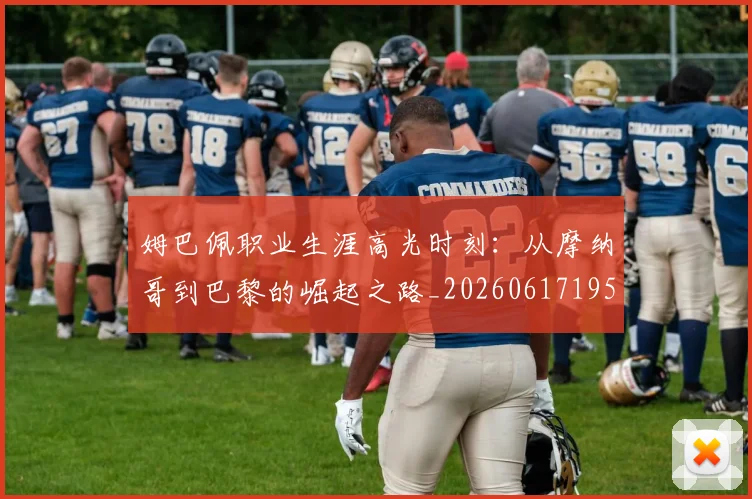 姆巴佩职业生涯高光时刻:从摩纳哥到巴黎的崛起之路_20260617195332