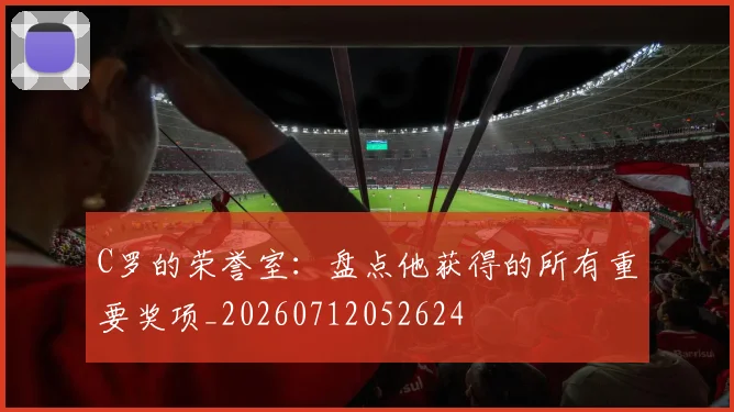 C罗的荣誉室：盘点他获得的所有重要奖项_20260712052624