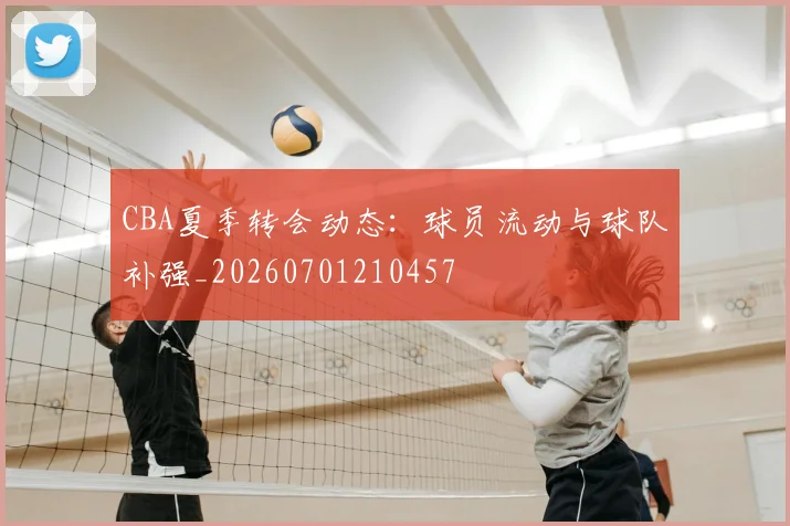 CBA夏季转会动态:球员流动与球队补强_20260701210457