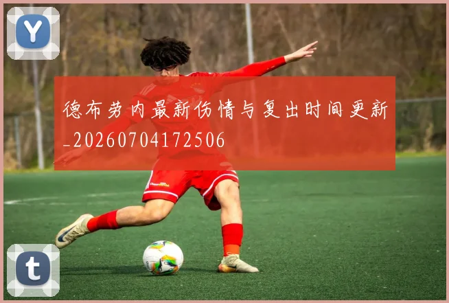 德布劳内最新伤情与复出时间更新_20260704172506